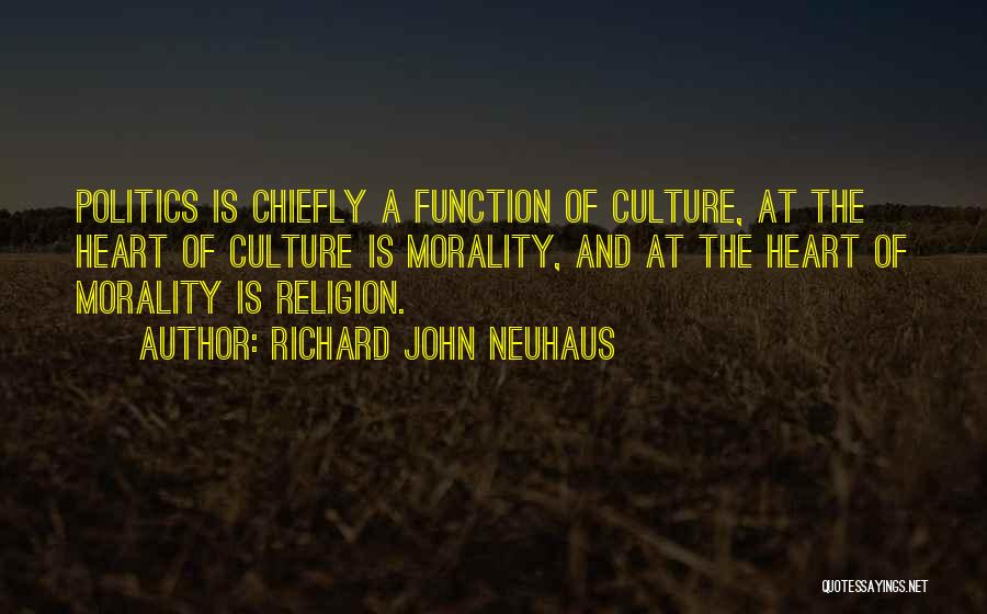 Richard John Neuhaus Quotes: Politics Is Chiefly A Function Of Culture, At The Heart Of Culture Is Morality, And At The Heart Of Morality