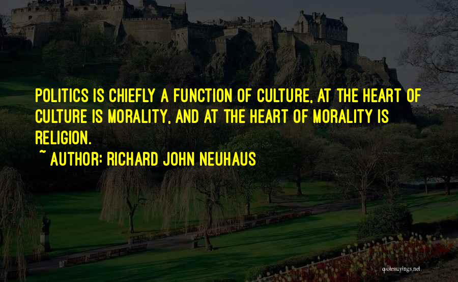 Richard John Neuhaus Quotes: Politics Is Chiefly A Function Of Culture, At The Heart Of Culture Is Morality, And At The Heart Of Morality