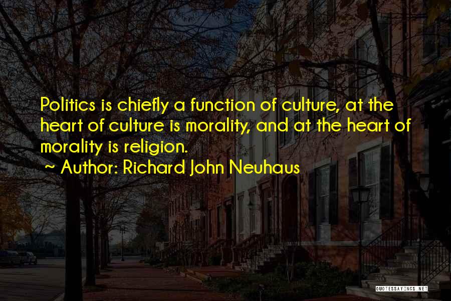 Richard John Neuhaus Quotes: Politics Is Chiefly A Function Of Culture, At The Heart Of Culture Is Morality, And At The Heart Of Morality