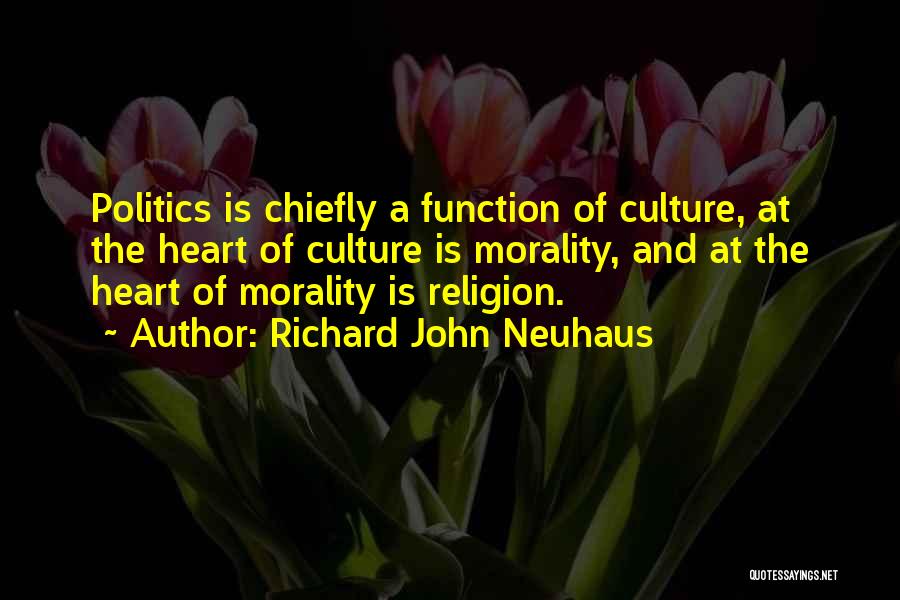 Richard John Neuhaus Quotes: Politics Is Chiefly A Function Of Culture, At The Heart Of Culture Is Morality, And At The Heart Of Morality