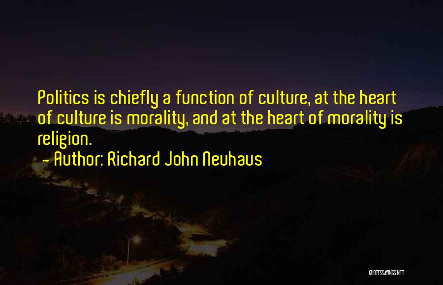 Richard John Neuhaus Quotes: Politics Is Chiefly A Function Of Culture, At The Heart Of Culture Is Morality, And At The Heart Of Morality