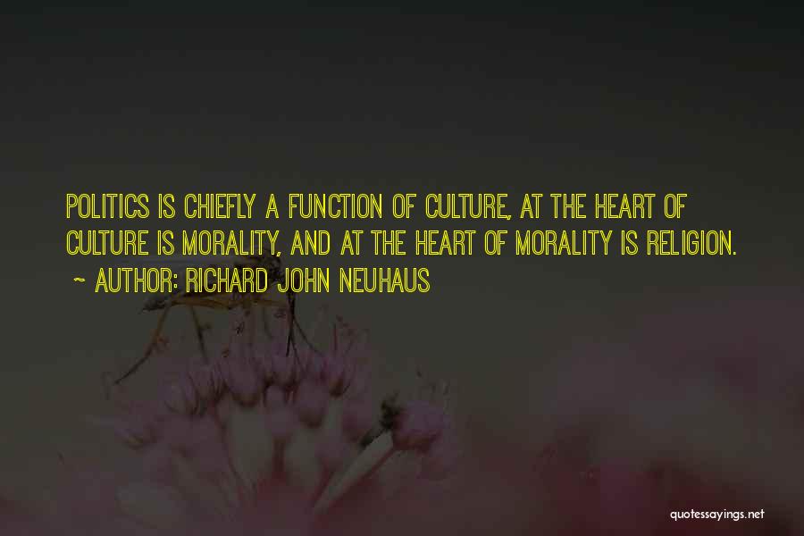 Richard John Neuhaus Quotes: Politics Is Chiefly A Function Of Culture, At The Heart Of Culture Is Morality, And At The Heart Of Morality