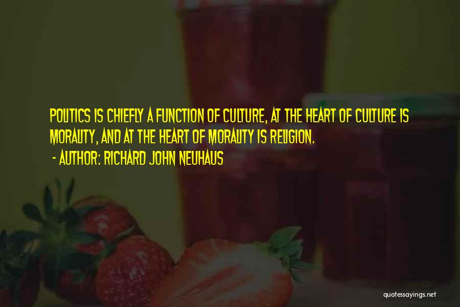 Richard John Neuhaus Quotes: Politics Is Chiefly A Function Of Culture, At The Heart Of Culture Is Morality, And At The Heart Of Morality