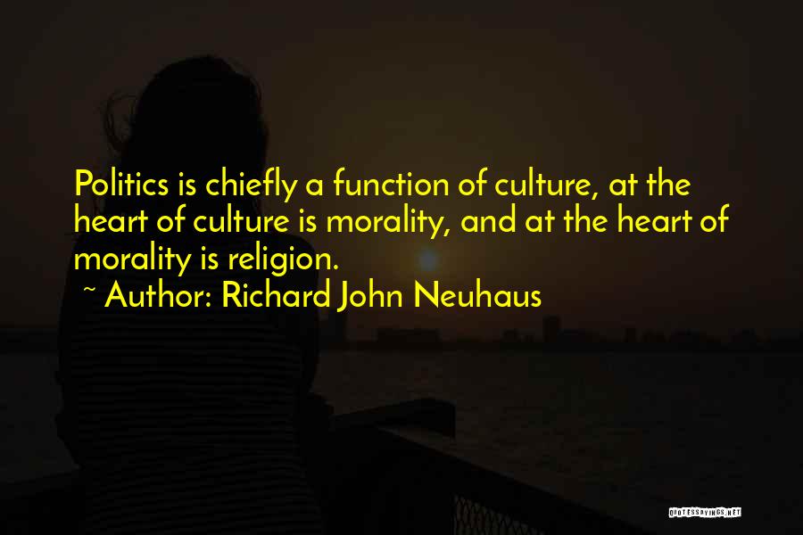 Richard John Neuhaus Quotes: Politics Is Chiefly A Function Of Culture, At The Heart Of Culture Is Morality, And At The Heart Of Morality