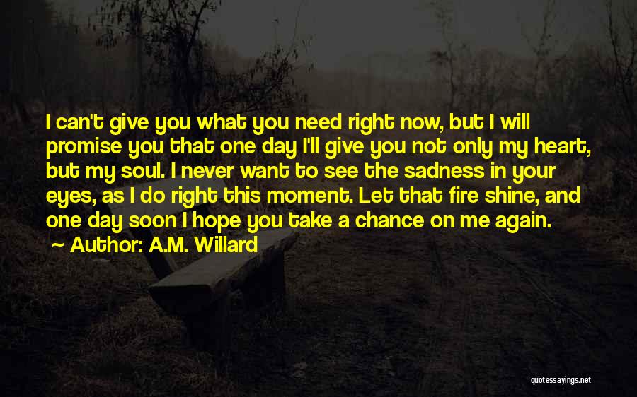 A.M. Willard Quotes: I Can't Give You What You Need Right Now, But I Will Promise You That One Day I'll Give You