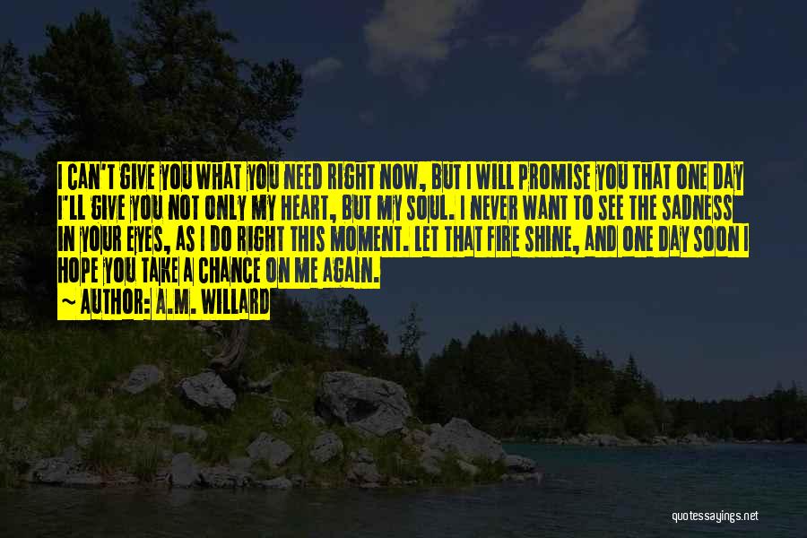 A.M. Willard Quotes: I Can't Give You What You Need Right Now, But I Will Promise You That One Day I'll Give You