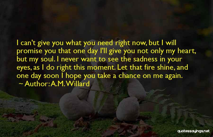 A.M. Willard Quotes: I Can't Give You What You Need Right Now, But I Will Promise You That One Day I'll Give You