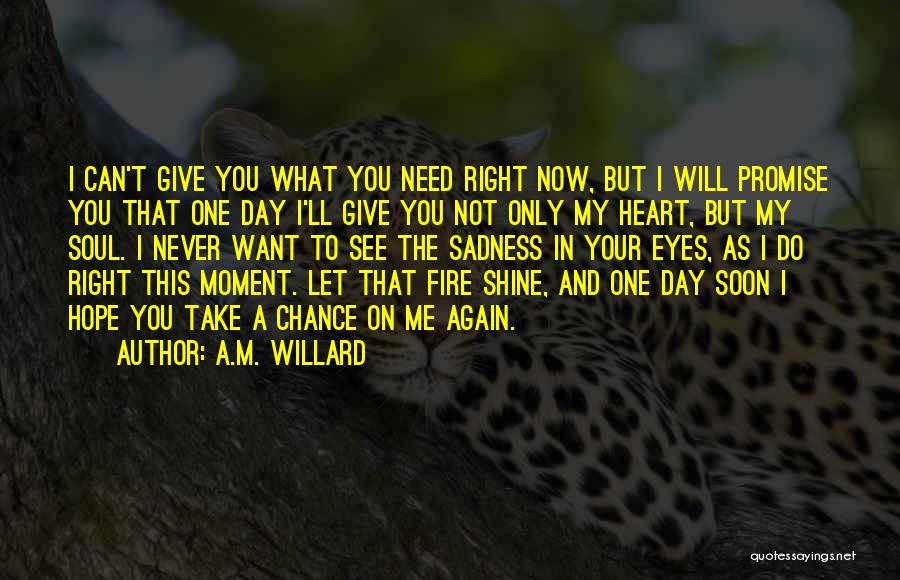 A.M. Willard Quotes: I Can't Give You What You Need Right Now, But I Will Promise You That One Day I'll Give You