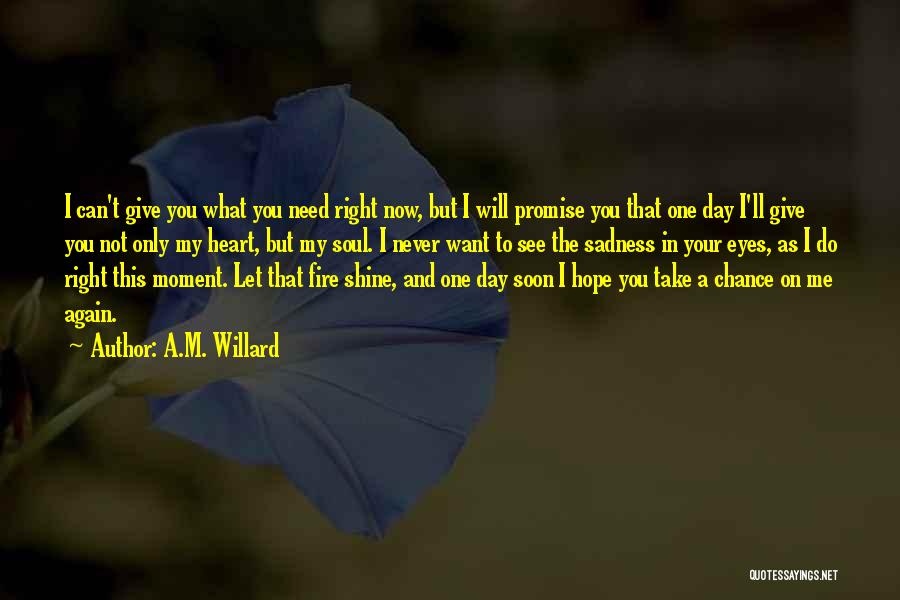 A.M. Willard Quotes: I Can't Give You What You Need Right Now, But I Will Promise You That One Day I'll Give You