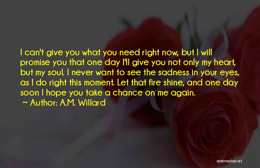 A.M. Willard Quotes: I Can't Give You What You Need Right Now, But I Will Promise You That One Day I'll Give You