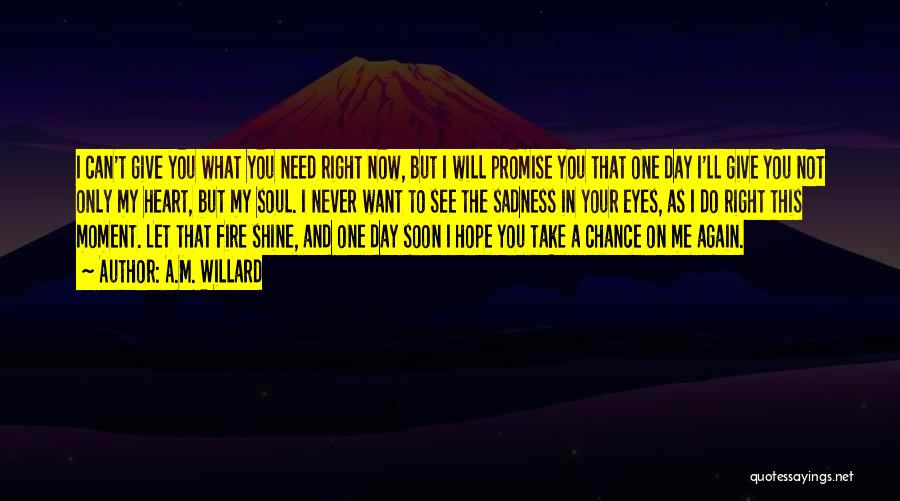 A.M. Willard Quotes: I Can't Give You What You Need Right Now, But I Will Promise You That One Day I'll Give You