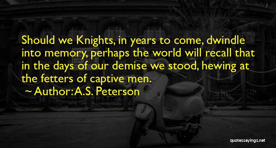 A.S. Peterson Quotes: Should We Knights, In Years To Come, Dwindle Into Memory, Perhaps The World Will Recall That In The Days Of