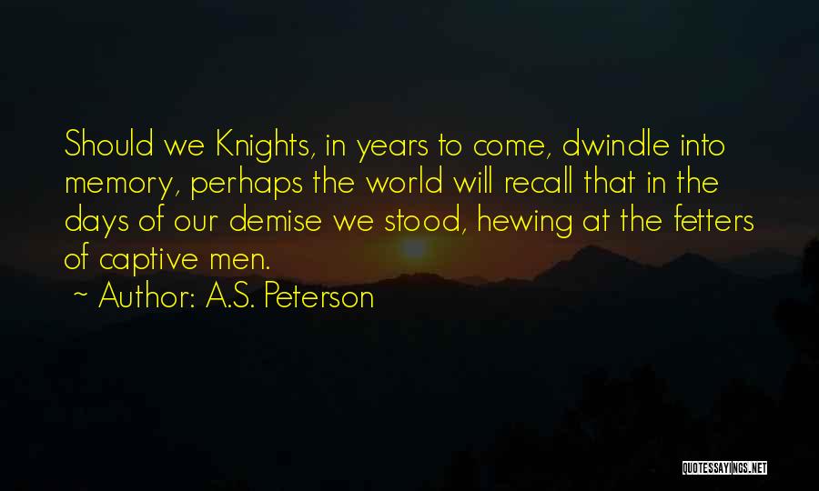 A.S. Peterson Quotes: Should We Knights, In Years To Come, Dwindle Into Memory, Perhaps The World Will Recall That In The Days Of