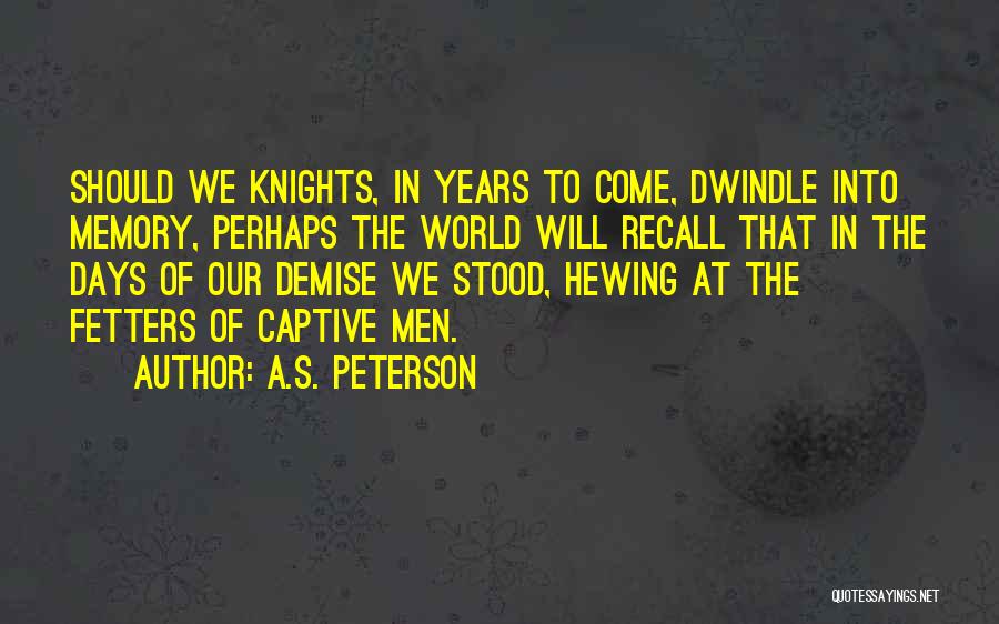 A.S. Peterson Quotes: Should We Knights, In Years To Come, Dwindle Into Memory, Perhaps The World Will Recall That In The Days Of