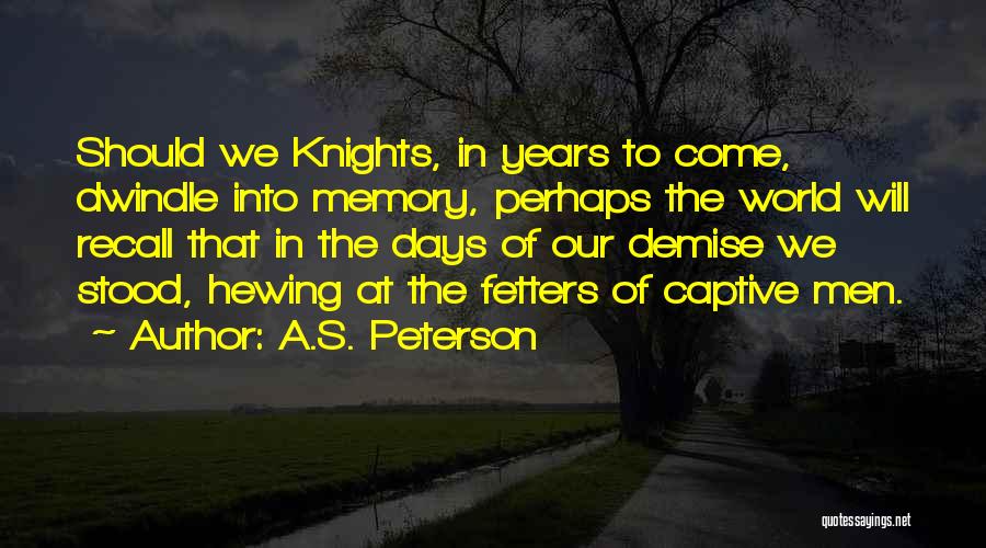 A.S. Peterson Quotes: Should We Knights, In Years To Come, Dwindle Into Memory, Perhaps The World Will Recall That In The Days Of