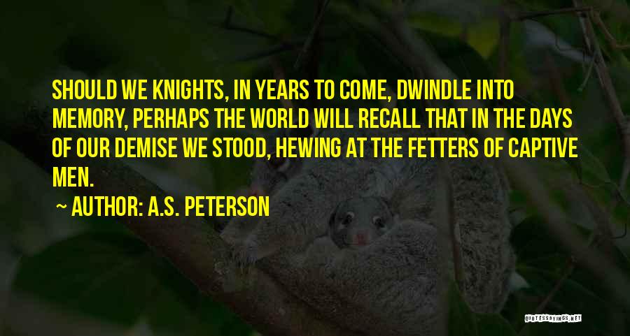 A.S. Peterson Quotes: Should We Knights, In Years To Come, Dwindle Into Memory, Perhaps The World Will Recall That In The Days Of