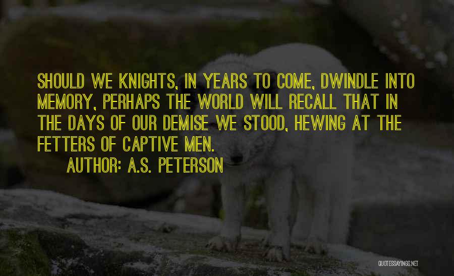A.S. Peterson Quotes: Should We Knights, In Years To Come, Dwindle Into Memory, Perhaps The World Will Recall That In The Days Of