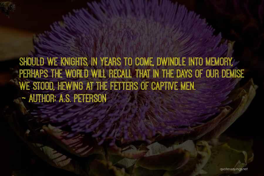 A.S. Peterson Quotes: Should We Knights, In Years To Come, Dwindle Into Memory, Perhaps The World Will Recall That In The Days Of