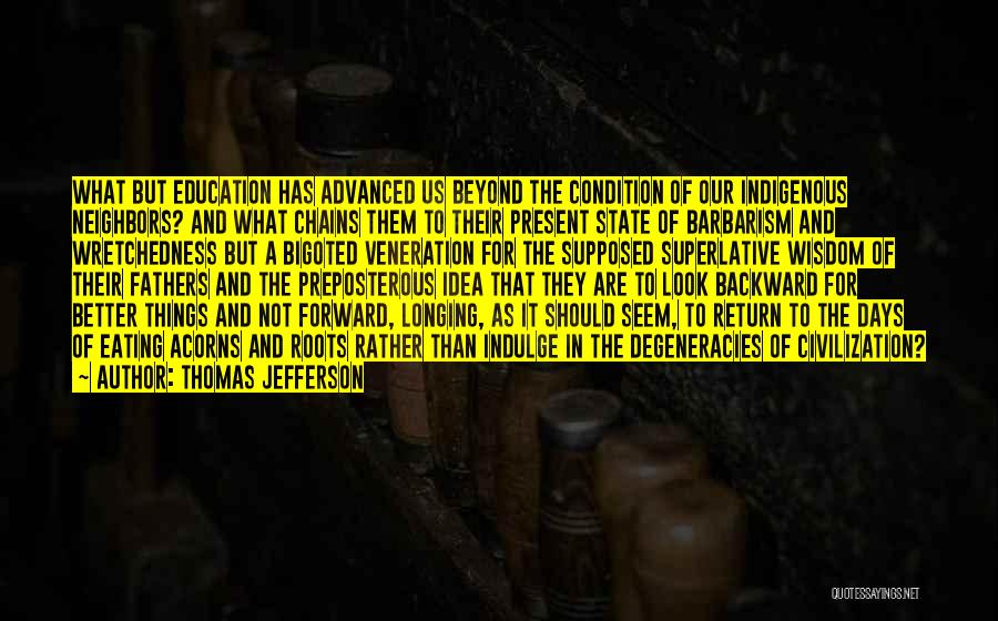 Thomas Jefferson Quotes: What But Education Has Advanced Us Beyond The Condition Of Our Indigenous Neighbors? And What Chains Them To Their Present