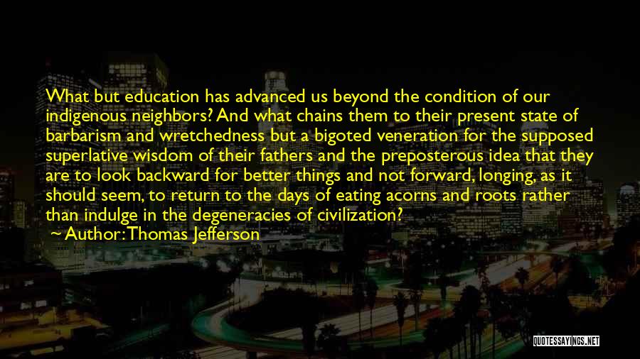 Thomas Jefferson Quotes: What But Education Has Advanced Us Beyond The Condition Of Our Indigenous Neighbors? And What Chains Them To Their Present