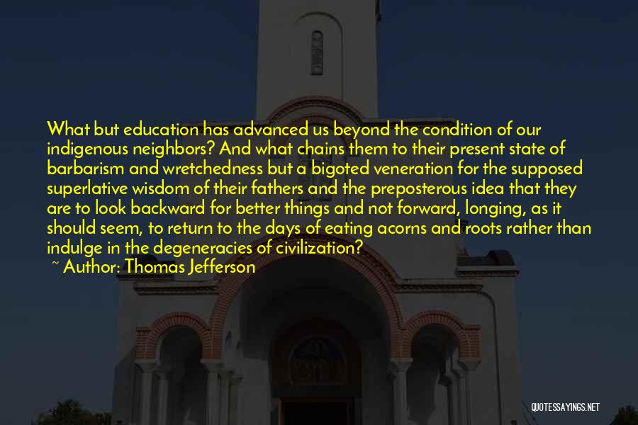Thomas Jefferson Quotes: What But Education Has Advanced Us Beyond The Condition Of Our Indigenous Neighbors? And What Chains Them To Their Present