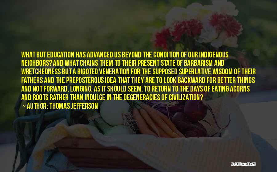 Thomas Jefferson Quotes: What But Education Has Advanced Us Beyond The Condition Of Our Indigenous Neighbors? And What Chains Them To Their Present