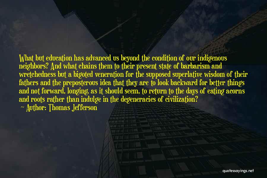 Thomas Jefferson Quotes: What But Education Has Advanced Us Beyond The Condition Of Our Indigenous Neighbors? And What Chains Them To Their Present