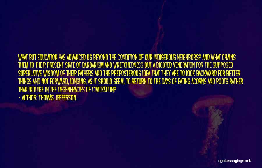 Thomas Jefferson Quotes: What But Education Has Advanced Us Beyond The Condition Of Our Indigenous Neighbors? And What Chains Them To Their Present