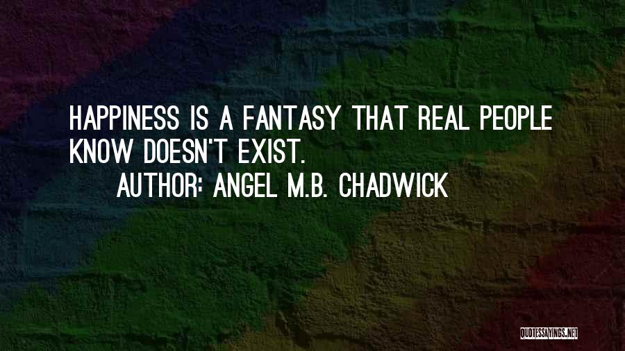 Angel M.B. Chadwick Quotes: Happiness Is A Fantasy That Real People Know Doesn't Exist.