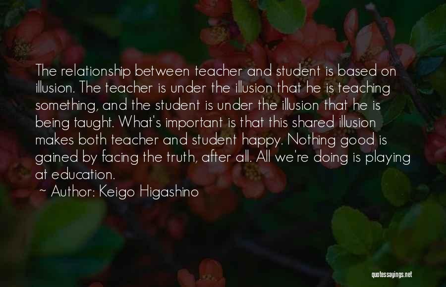 Keigo Higashino Quotes: The Relationship Between Teacher And Student Is Based On Illusion. The Teacher Is Under The Illusion That He Is Teaching