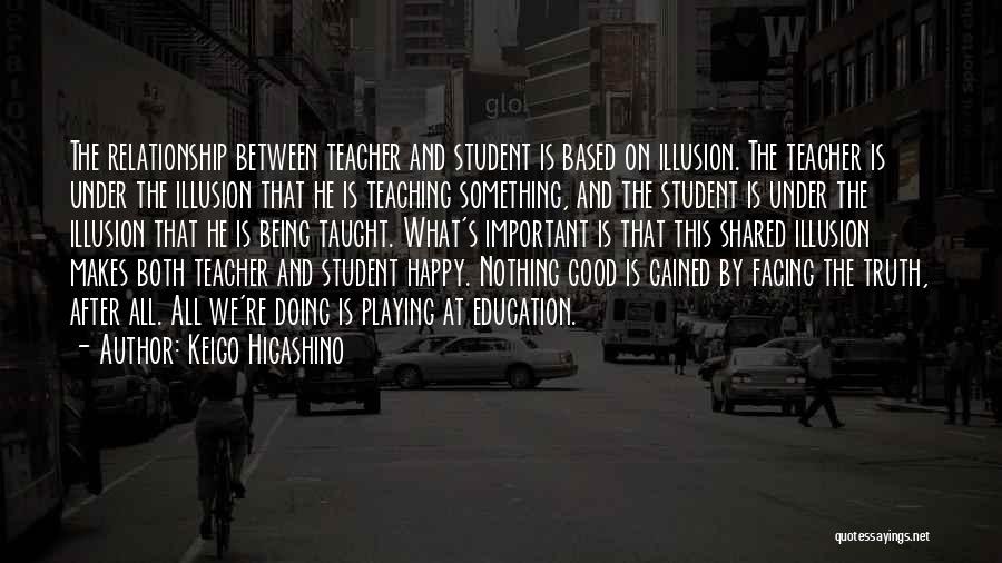 Keigo Higashino Quotes: The Relationship Between Teacher And Student Is Based On Illusion. The Teacher Is Under The Illusion That He Is Teaching