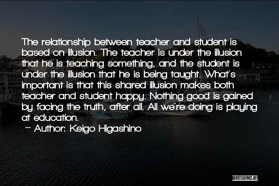 Keigo Higashino Quotes: The Relationship Between Teacher And Student Is Based On Illusion. The Teacher Is Under The Illusion That He Is Teaching