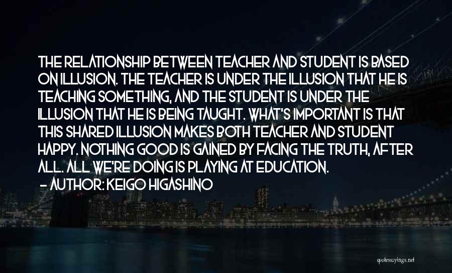 Keigo Higashino Quotes: The Relationship Between Teacher And Student Is Based On Illusion. The Teacher Is Under The Illusion That He Is Teaching