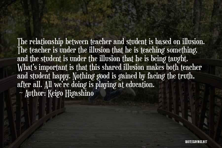 Keigo Higashino Quotes: The Relationship Between Teacher And Student Is Based On Illusion. The Teacher Is Under The Illusion That He Is Teaching