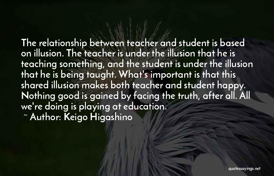 Keigo Higashino Quotes: The Relationship Between Teacher And Student Is Based On Illusion. The Teacher Is Under The Illusion That He Is Teaching