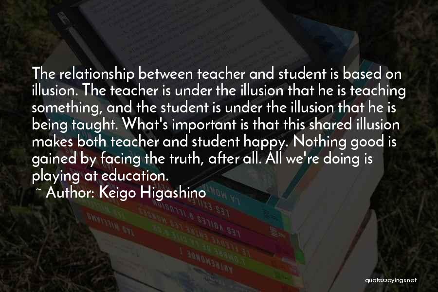 Keigo Higashino Quotes: The Relationship Between Teacher And Student Is Based On Illusion. The Teacher Is Under The Illusion That He Is Teaching