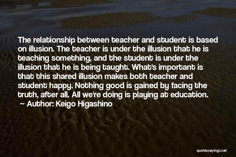 Keigo Higashino Quotes: The Relationship Between Teacher And Student Is Based On Illusion. The Teacher Is Under The Illusion That He Is Teaching