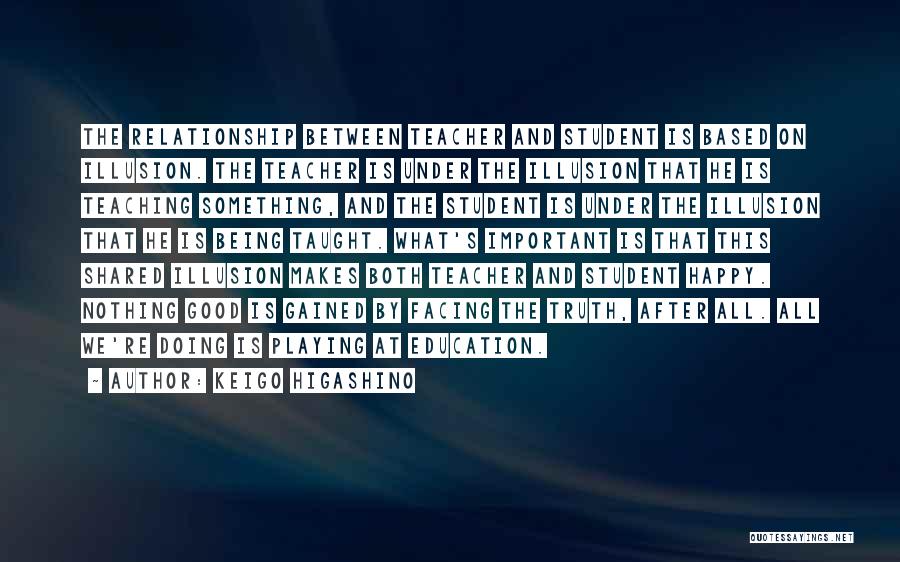 Keigo Higashino Quotes: The Relationship Between Teacher And Student Is Based On Illusion. The Teacher Is Under The Illusion That He Is Teaching