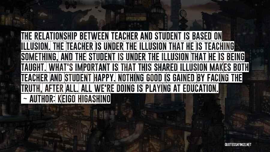 Keigo Higashino Quotes: The Relationship Between Teacher And Student Is Based On Illusion. The Teacher Is Under The Illusion That He Is Teaching