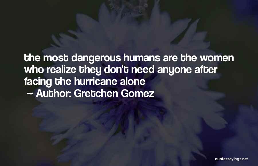 Gretchen Gomez Quotes: The Most Dangerous Humans Are The Women Who Realize They Don't Need Anyone After Facing The Hurricane Alone