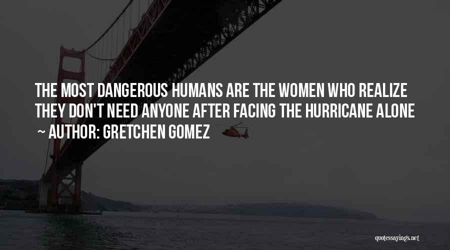 Gretchen Gomez Quotes: The Most Dangerous Humans Are The Women Who Realize They Don't Need Anyone After Facing The Hurricane Alone