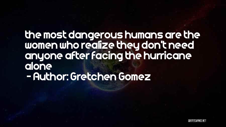 Gretchen Gomez Quotes: The Most Dangerous Humans Are The Women Who Realize They Don't Need Anyone After Facing The Hurricane Alone