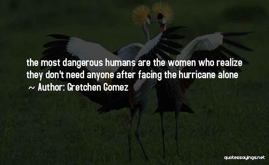 Gretchen Gomez Quotes: The Most Dangerous Humans Are The Women Who Realize They Don't Need Anyone After Facing The Hurricane Alone