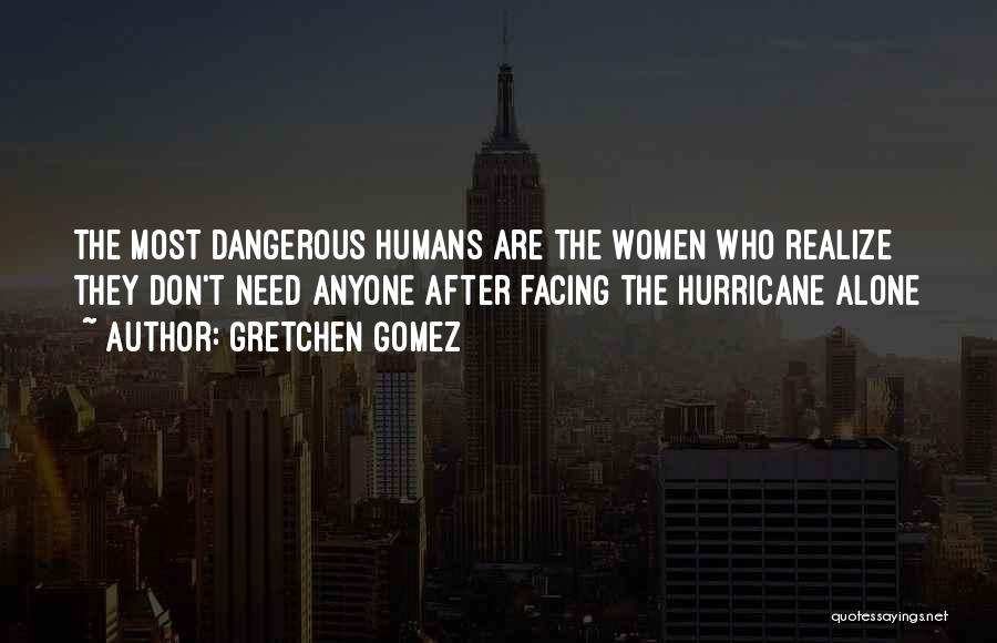 Gretchen Gomez Quotes: The Most Dangerous Humans Are The Women Who Realize They Don't Need Anyone After Facing The Hurricane Alone