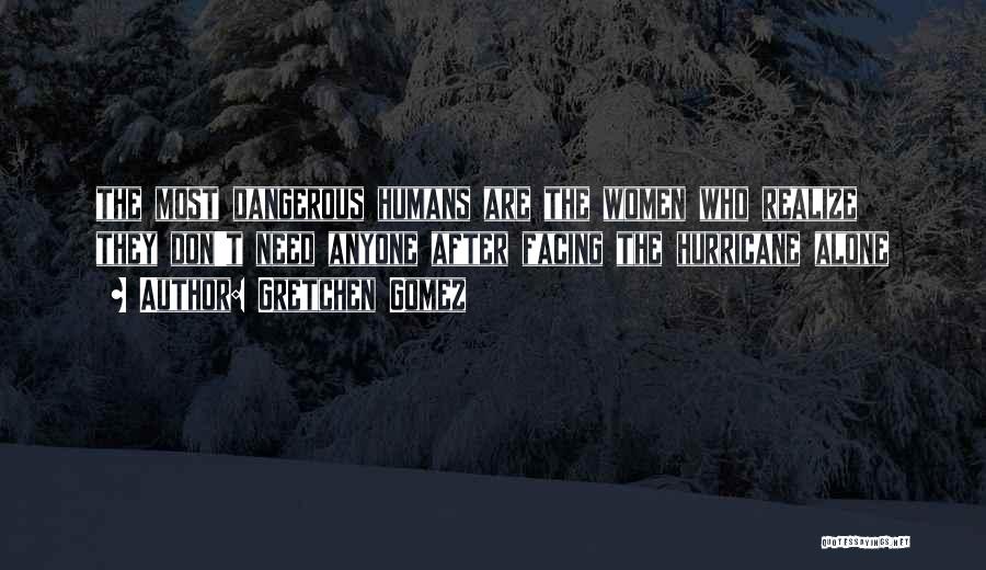 Gretchen Gomez Quotes: The Most Dangerous Humans Are The Women Who Realize They Don't Need Anyone After Facing The Hurricane Alone