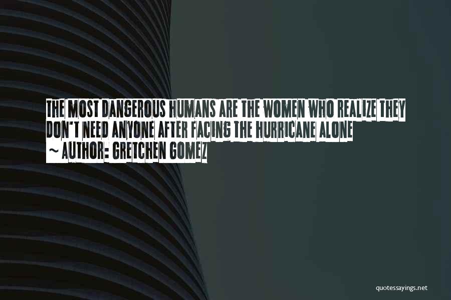 Gretchen Gomez Quotes: The Most Dangerous Humans Are The Women Who Realize They Don't Need Anyone After Facing The Hurricane Alone