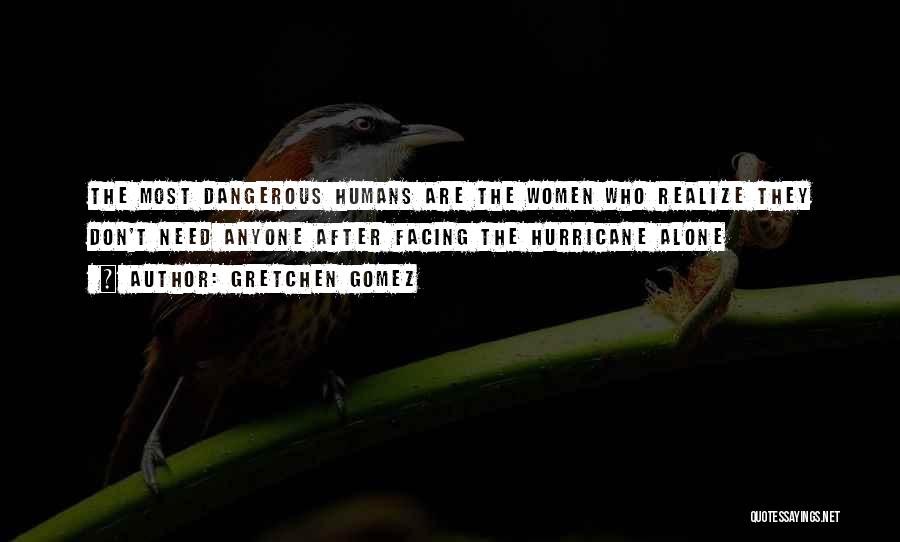 Gretchen Gomez Quotes: The Most Dangerous Humans Are The Women Who Realize They Don't Need Anyone After Facing The Hurricane Alone