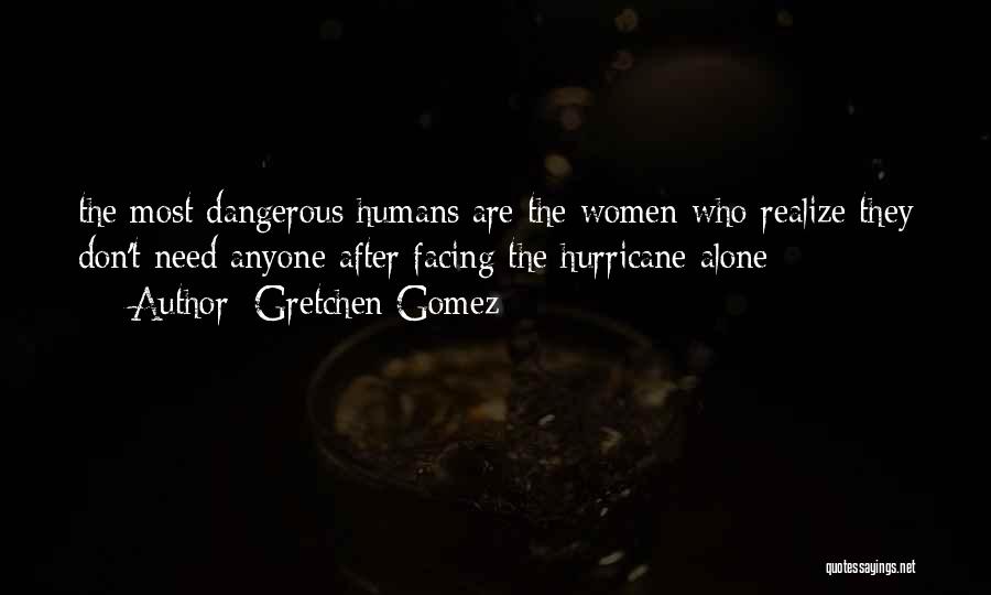Gretchen Gomez Quotes: The Most Dangerous Humans Are The Women Who Realize They Don't Need Anyone After Facing The Hurricane Alone