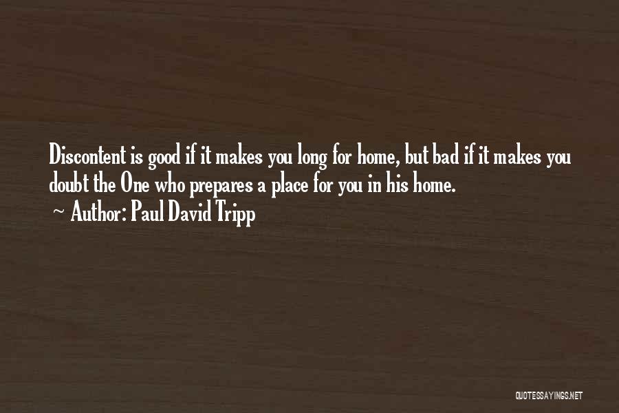 Paul David Tripp Quotes: Discontent Is Good If It Makes You Long For Home, But Bad If It Makes You Doubt The One Who