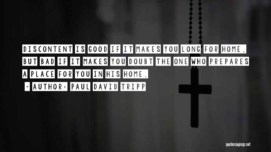 Paul David Tripp Quotes: Discontent Is Good If It Makes You Long For Home, But Bad If It Makes You Doubt The One Who